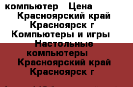 компьютер › Цена ­ 3 000 - Красноярский край, Красноярск г. Компьютеры и игры » Настольные компьютеры   . Красноярский край,Красноярск г.